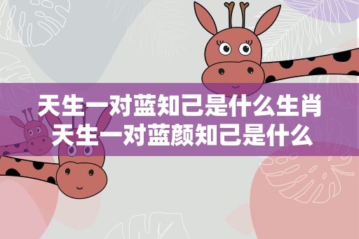 天生一对蓝知己是什么生肖 天生一对蓝颜知己是什么生肖