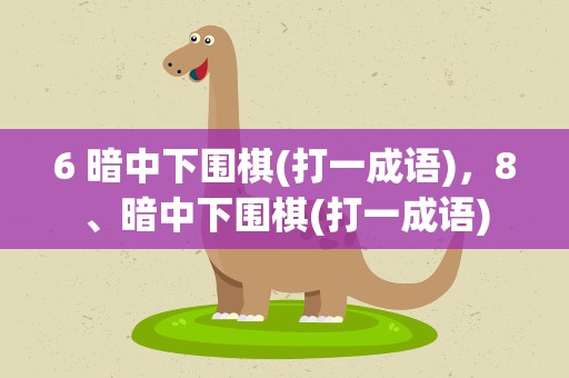 6 暗中下围棋(打一成语)，8、暗中下围棋(打一成语)