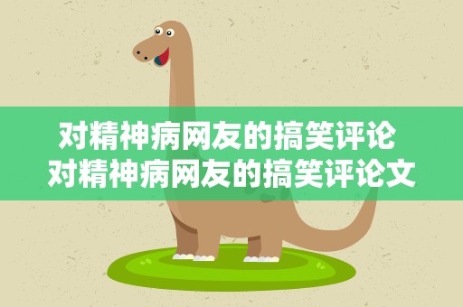 对精神病网友的搞笑评论 对精神病网友的搞笑评论文案