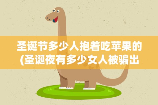 圣诞节多少人抱着吃苹果的(圣诞夜有多少女人被骗出去吃苹果)