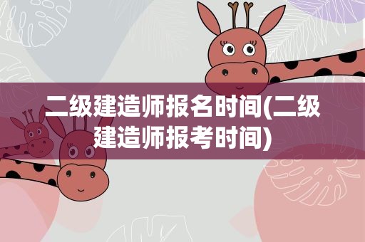 二级建造师报名时间(二级建造师报考时间)
