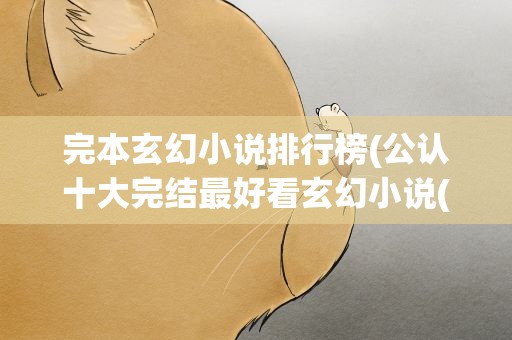 完本玄幻小说排行榜(公认十大完结最好看玄幻小说(十大巅峰玄幻小说排行榜))