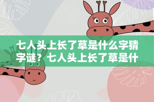 七人头上长了草是什么字猜字谜？七人头上长了草是什么字谜答案