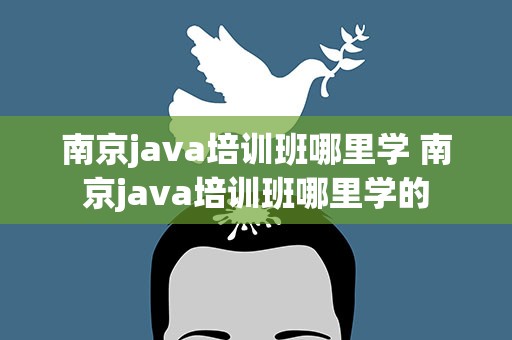 南京java培训班哪里学 南京java培训班哪里学的