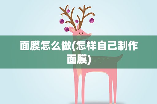 面膜怎么做(怎样自己制作面膜)