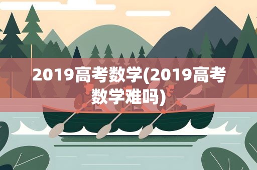 2019高考数学(2019高考数学难吗)