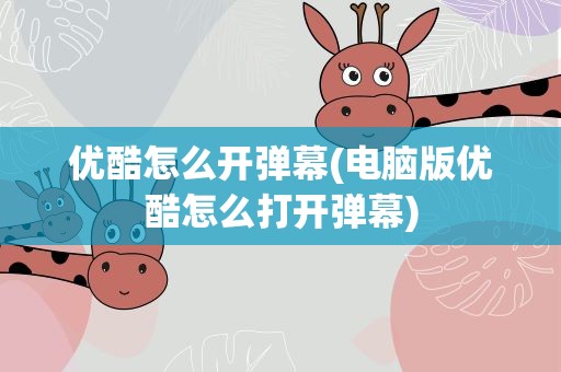优酷怎么开弹幕(电脑版优酷怎么打开弹幕)