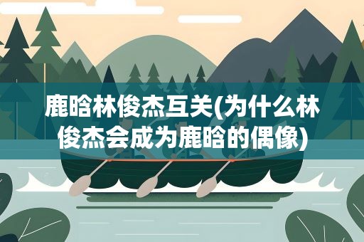 鹿晗林俊杰互关(为什么林俊杰会成为鹿晗的偶像)
