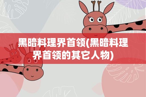 黑暗料理界首领(黑暗料理界首领的其它人物)