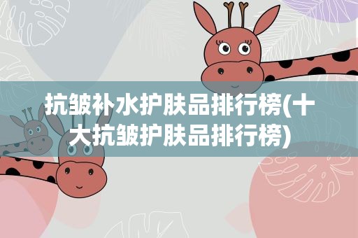 抗皱补水护肤品排行榜(十大抗皱护肤品排行榜)
