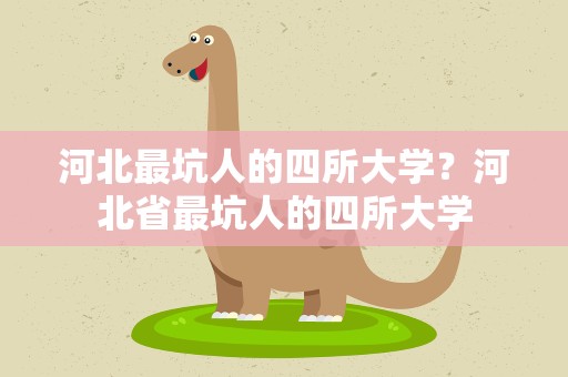 河北最坑人的四所大学？河北省最坑人的四所大学