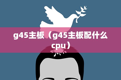 g45主板（g45主板配什么cpu）