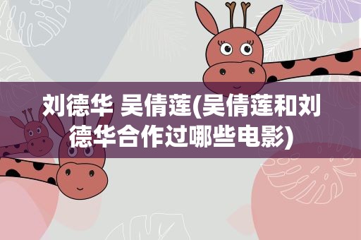 刘德华 吴倩莲(吴倩莲和刘德华合作过哪些电影)