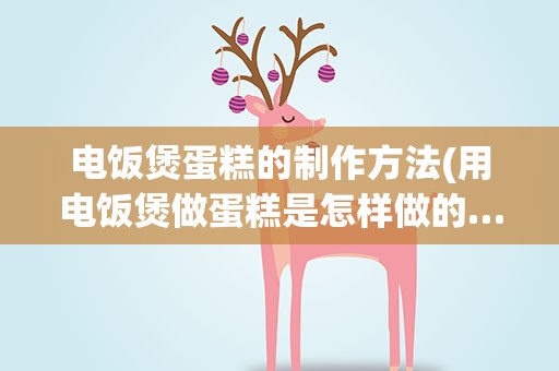 电饭煲蛋糕的制作方法(用电饭煲做蛋糕是怎样做的…需要哪些材料…)