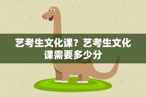 艺考生文化课？艺考生文化课需要多少分