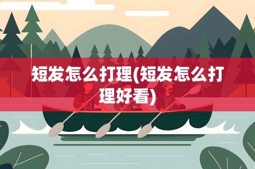 短发怎么打理(短发怎么打理好看)