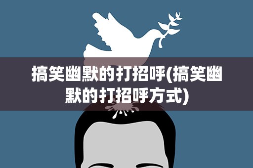 搞笑幽默的打招呼(搞笑幽默的打招呼方式)
