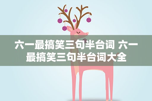六一最搞笑三句半台词 六一最搞笑三句半台词大全