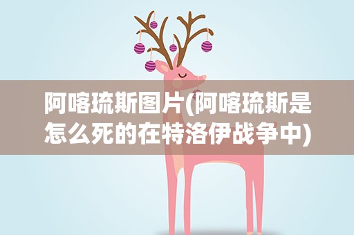 阿喀琉斯图片(阿喀琉斯是怎么死的在特洛伊战争中)