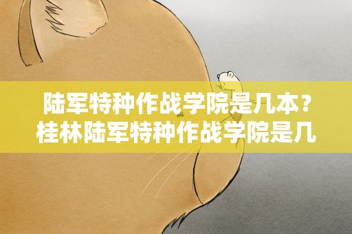 陆军特种作战学院是几本？桂林陆军特种作战学院是几本