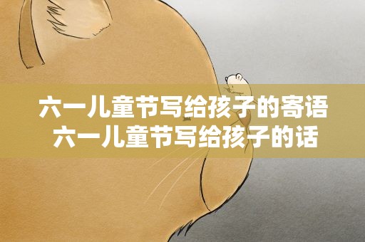 六一儿童节写给孩子的寄语 六一儿童节写给孩子的话语