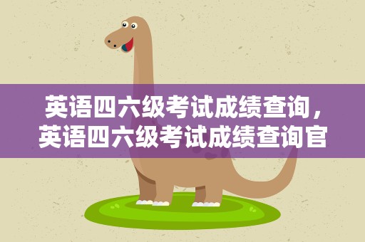 英语四六级考试成绩查询，英语四六级考试成绩查询官网