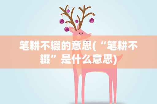 笔耕不辍的意思(“笔耕不辍”是什么意思)