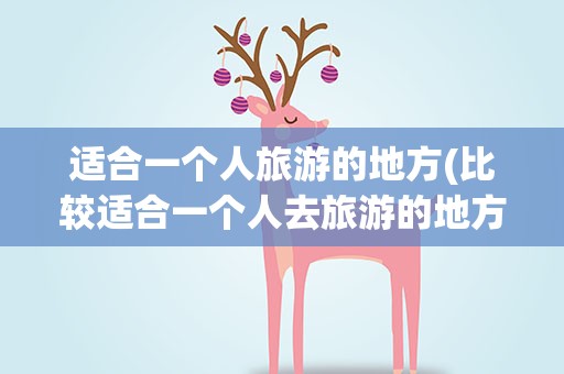 适合一个人旅游的地方(比较适合一个人去旅游的地方有哪些)