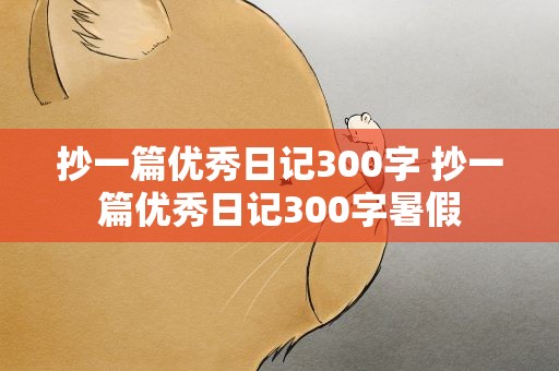 抄一篇优秀日记300字 抄一篇优秀日记300字暑假