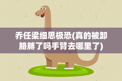 乔任梁细思极恐(真的被卸胳膊了吗手臂去哪里了)