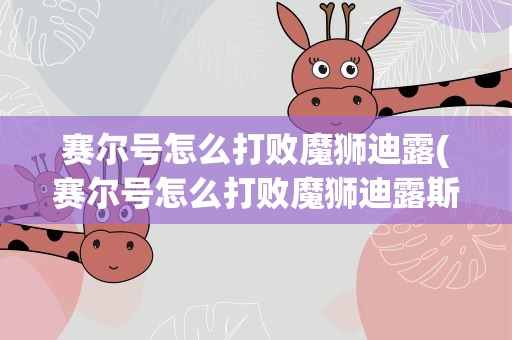 赛尔号怎么打败魔狮迪露(赛尔号怎么打败魔狮迪露斯)