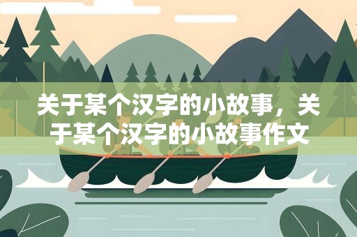 关于某个汉字的小故事，关于某个汉字的小故事作文
