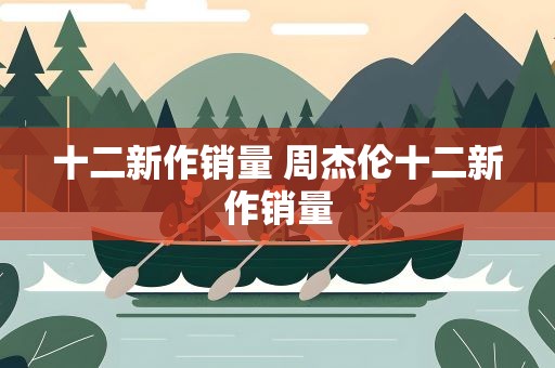 十二新作销量 周杰伦十二新作销量