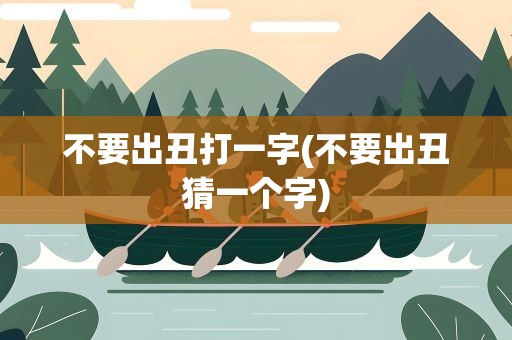 不要出丑打一字(不要出丑猜一个字)