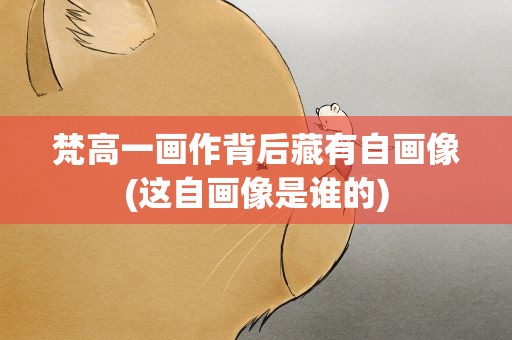 梵高一画作背后藏有自画像(这自画像是谁的)