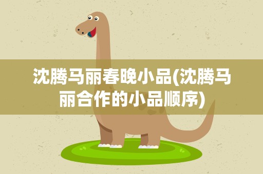 沈腾马丽春晚小品(沈腾马丽合作的小品顺序)