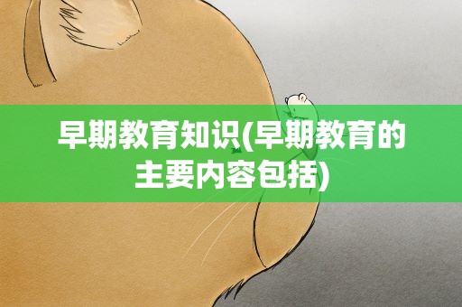 早期教育知识(早期教育的主要内容包括)