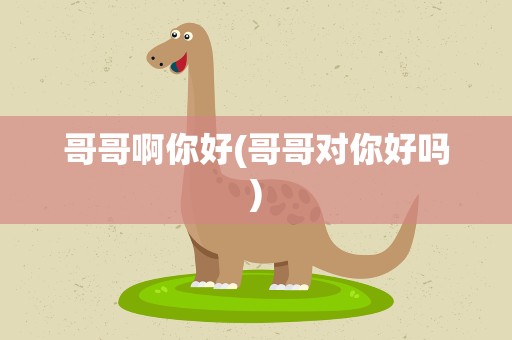 哥哥啊你好(哥哥对你好吗)