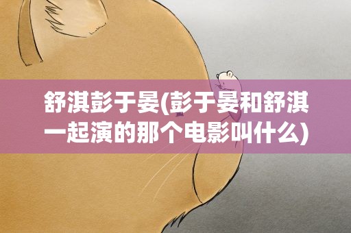 舒淇彭于晏(彭于晏和舒淇一起演的那个电影叫什么)