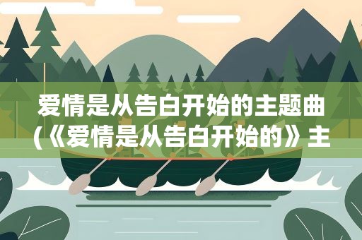 爱情是从告白开始的主题曲(《爱情是从告白开始的》主题曲、插曲有哪些)