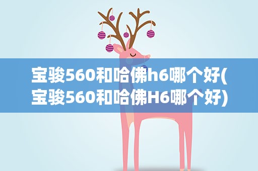 宝骏560和哈佛h6哪个好(宝骏560和哈佛H6哪个好)