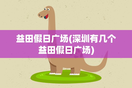 益田假日广场(深圳有几个益田假日广场)