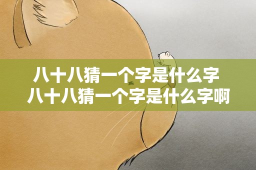 八十八猜一个字是什么字 八十八猜一个字是什么字啊
