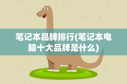 笔记本品牌排行(笔记本电脑十大品牌是什么)