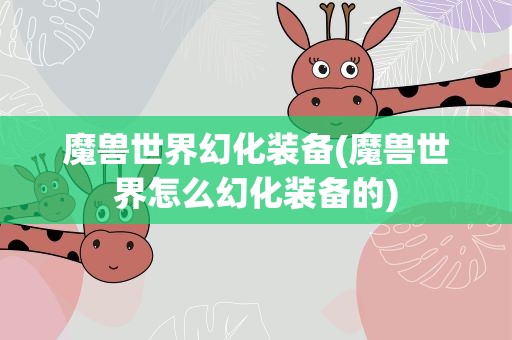 魔兽世界幻化装备(魔兽世界怎么幻化装备的)