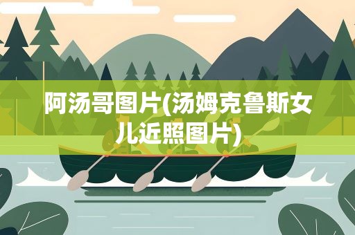 阿汤哥图片(汤姆克鲁斯女儿近照图片)