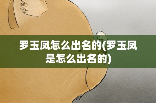 罗玉凤怎么出名的(罗玉凤是怎么出名的)