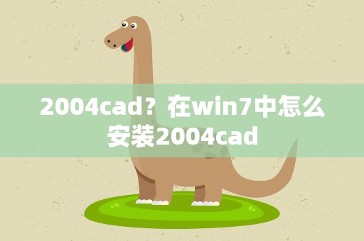 2004cad？在win7中怎么安装2004cad