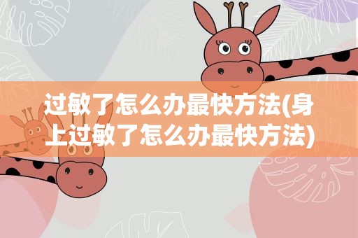 过敏了怎么办最快方法(身上过敏了怎么办最快方法)