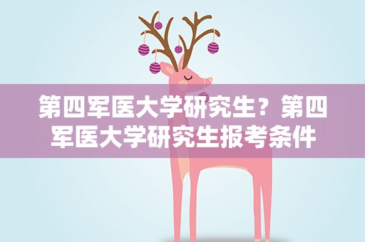 第四军医大学研究生？第四军医大学研究生报考条件